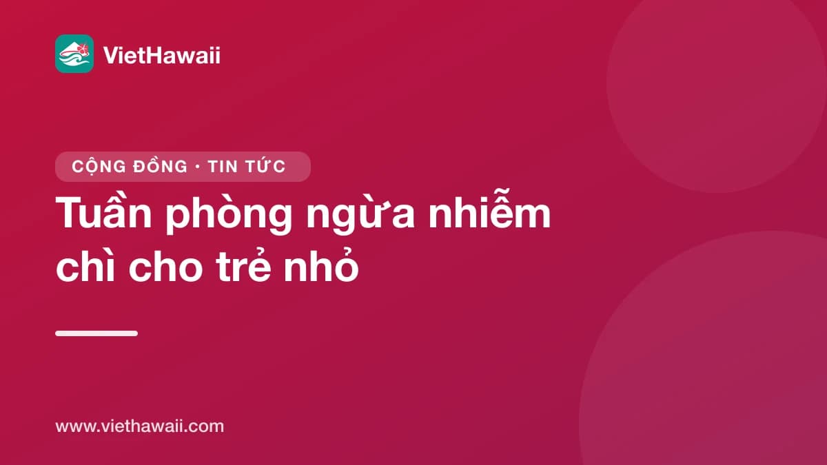 Tuần phòng ngừa nhiễm chì: Sở Y Tế Hawaii nhắc cho bé xét nghiệm lúc 1 và 2 tuổi, miễn phí nếu có Med-QUEST